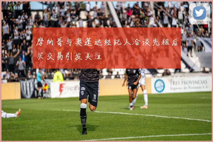 摩纳哥与奥蓬达经纪人洽谈先租后买交易引发关注