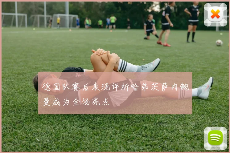 德国队赛后表现评析哈弗茨萨内鲍曼成为全场亮点