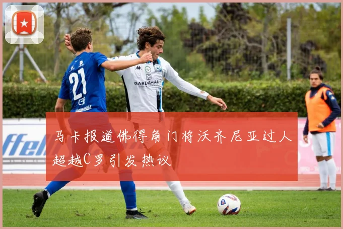马卡报道佛得角门将沃齐尼亚过人超越C罗引发热议