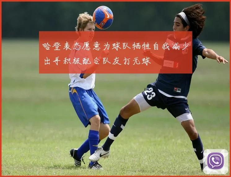 哈登表态愿意为球队牺牲自我减少出手积极配合队友打无球