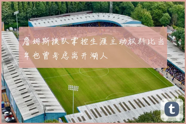 詹姆斯换队掌控生涯主动权科比当年也曾考虑离开湖人