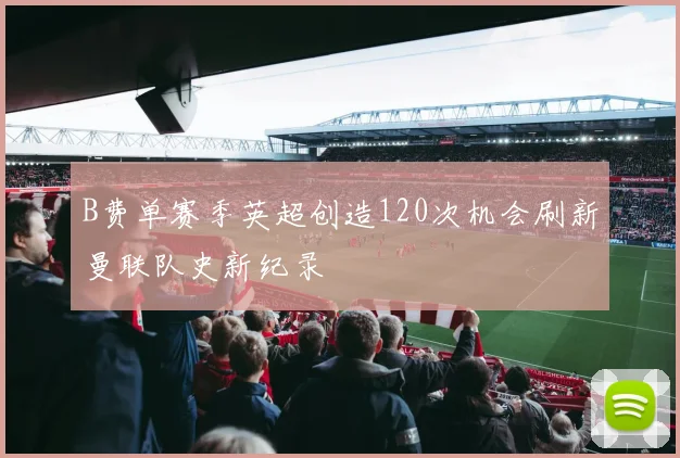 B费单赛季英超创造120次机会刷新曼联队史新纪录