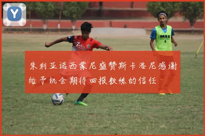 朱利亚诺西蒙尼盛赞斯卡洛尼感谢给予机会期待回报教练的信任