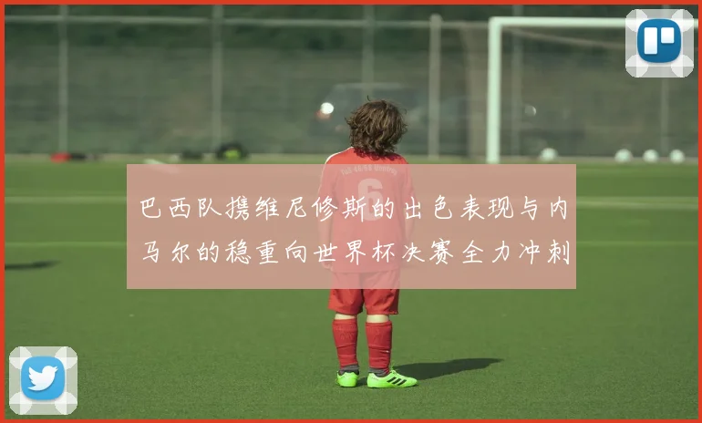 巴西队携维尼修斯的出色表现与内马尔的稳重向世界杯决赛全力冲刺