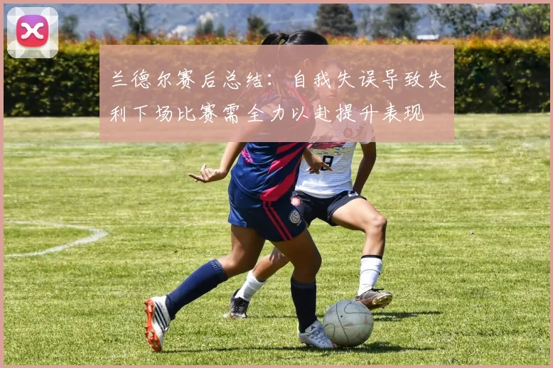 兰德尔赛后总结：自我失误导致失利下场比赛需全力以赴提升表现
