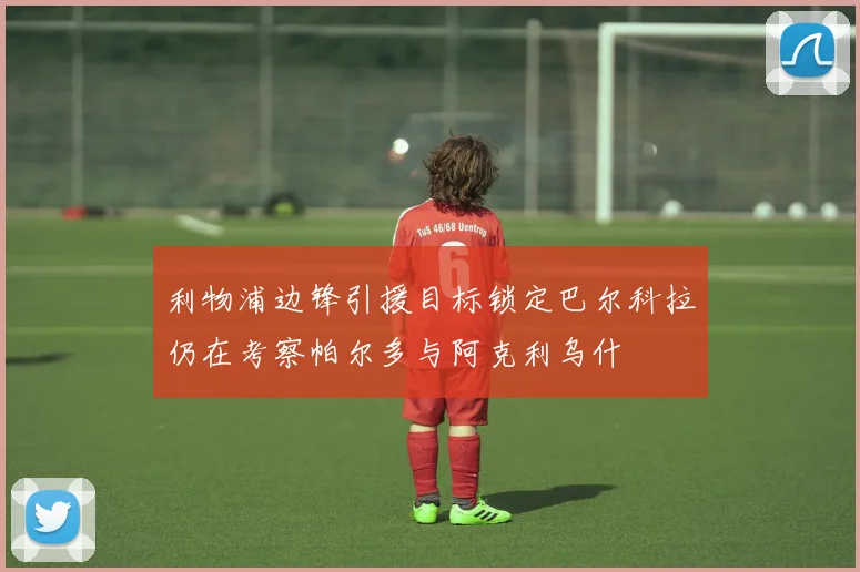 利物浦边锋引援目标锁定巴尔科拉仍在考察帕尔多与阿克利乌什