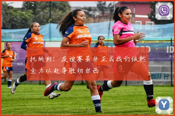 托纳利：友谊赛虽非正式我们依然全力以赴争胜切尔西