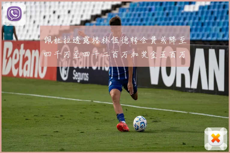 佩杜拉透露格林伍德转会费或降至四千万至四千二百万加奖金五百万至六百万