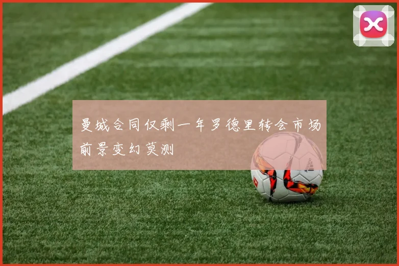 曼城合同仅剩一年罗德里转会市场前景变幻莫测