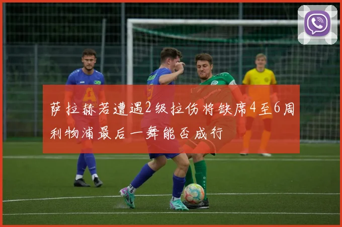 萨拉赫若遭遇2级拉伤将缺席4至6周利物浦最后一舞能否成行