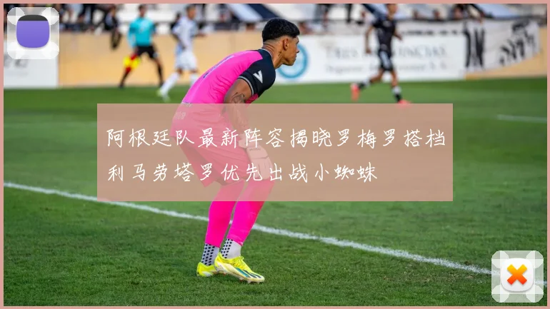 阿根廷队最新阵容揭晓罗梅罗搭档利马劳塔罗优先出战小蜘蛛