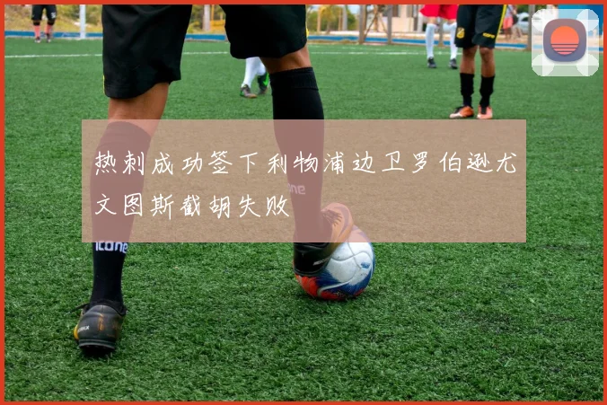 热刺成功签下利物浦边卫罗伯逊尤文图斯截胡失败