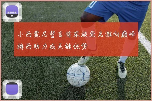小西蒙尼誓言将家族荣光推向巅峰梅西助力成关键优势