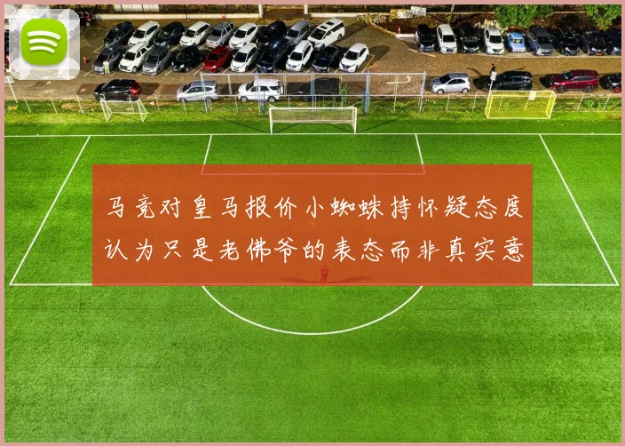 马竞对皇马报价小蜘蛛持怀疑态度认为只是老佛爷的表态而非真实意图