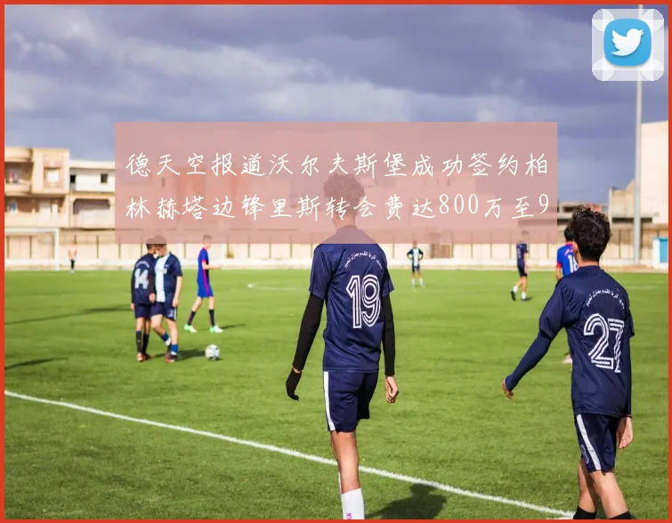 德天空报道沃尔夫斯堡成功签约柏林赫塔边锋里斯转会费达800万至900万欧元