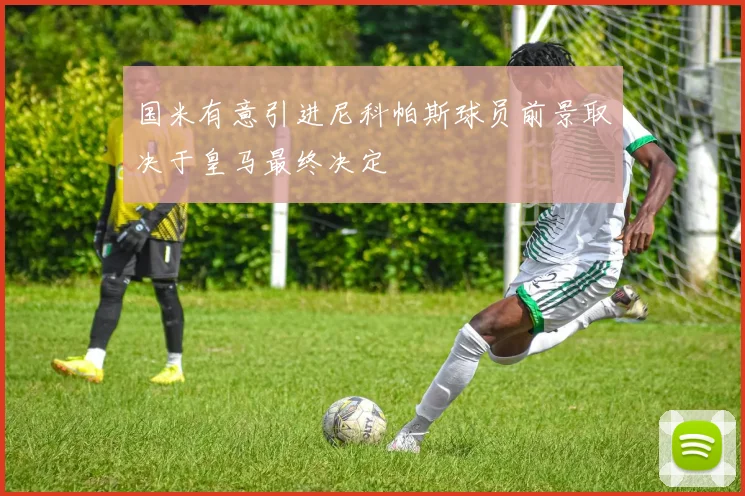 国米有意引进尼科帕斯球员前景取决于皇马最终决定