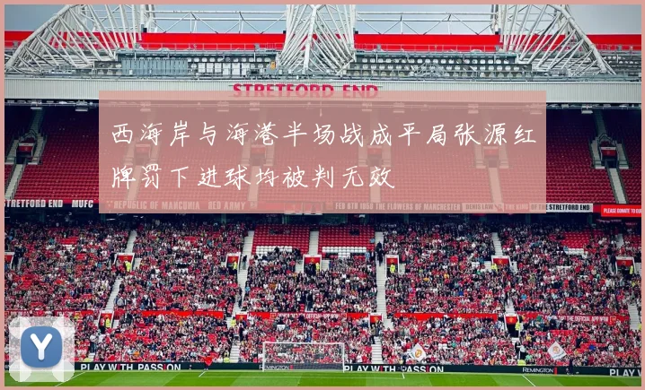 西海岸与海港半场战成平局张源红牌罚下进球均被判无效