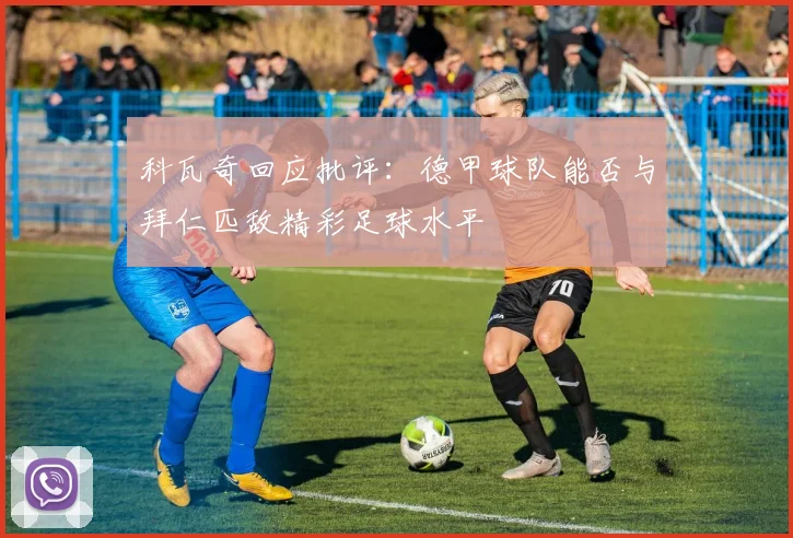 科瓦奇回应批评：德甲球队能否与拜仁匹敌精彩足球水平