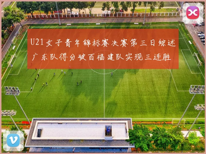 U21女子青年锦标赛决赛第三日综述广东队得分破百福建队实现三连胜