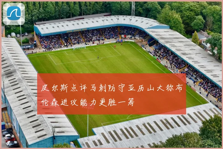 皮尔斯点评马刺防守亚历山大称布伦森进攻能力更胜一筹