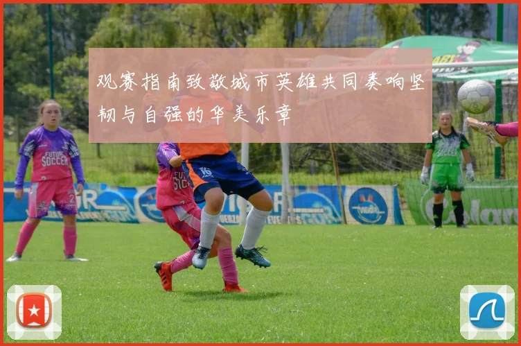 观赛指南致敬城市英雄共同奏响坚韧与自强的华美乐章