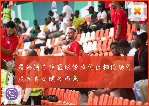 詹姆斯专注篮球努力付出相信场外成就自会随之而来