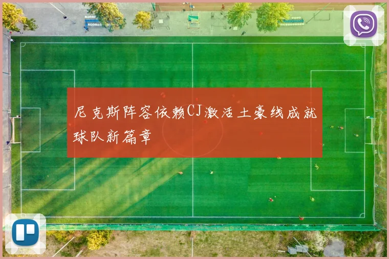 尼克斯阵容依赖CJ激活土豪线成就球队新篇章