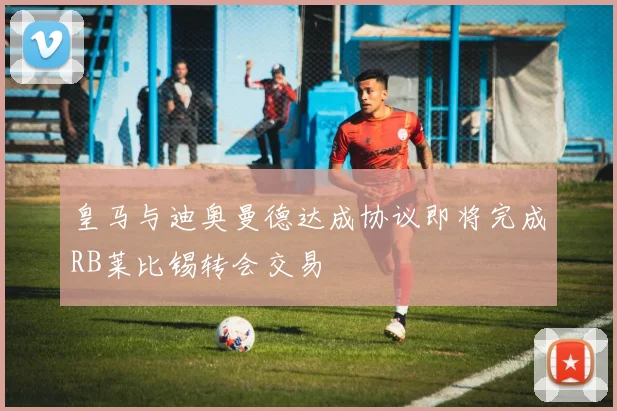 皇马与迪奥曼德达成协议即将完成RB莱比锡转会交易