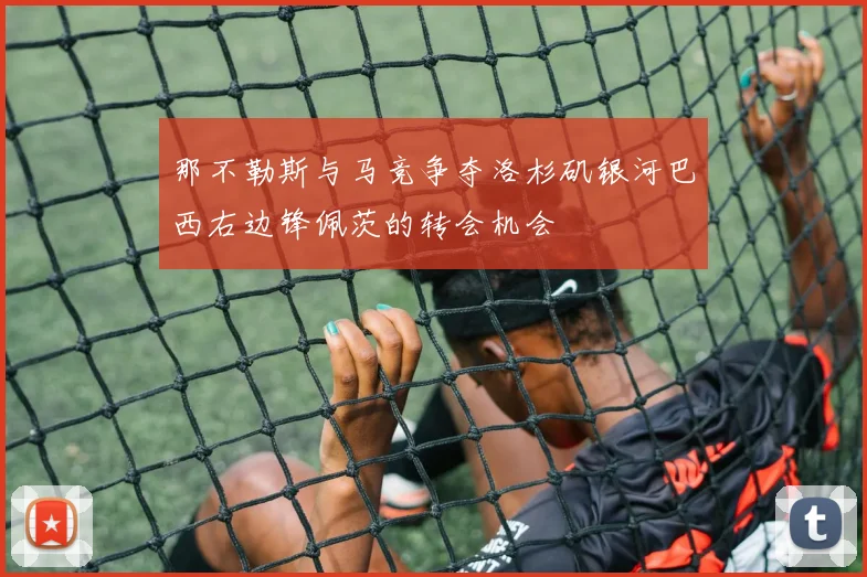 那不勒斯与马竞争夺洛杉矶银河巴西右边锋佩茨的转会机会