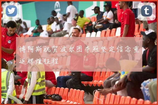 博阿斯祝贺波尔图夺冠坚定信念重返辉煌征程