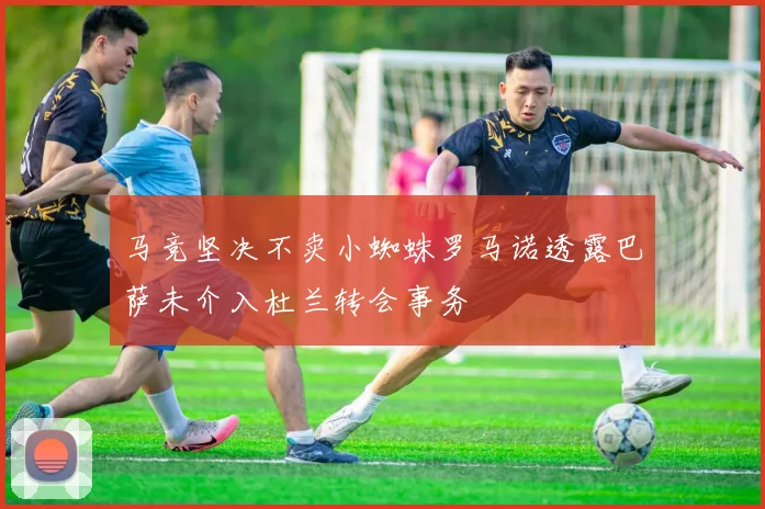 马竞坚决不卖小蜘蛛罗马诺透露巴萨未介入杜兰转会事务