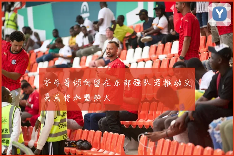 字母哥倾向留在东部强队若推动交易或将加盟热火